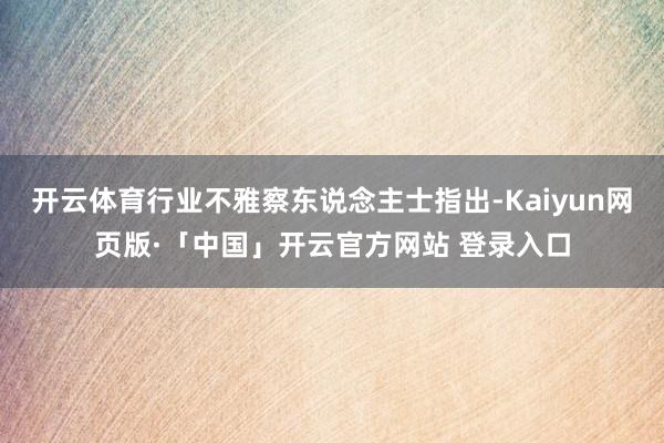 开云体育行业不雅察东说念主士指出-Kaiyun网页版·「中国」开云官方网站 登录入口