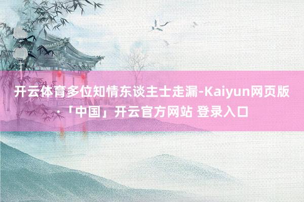 开云体育多位知情东谈主士走漏-Kaiyun网页版·「中国」开云官方网站 登录入口