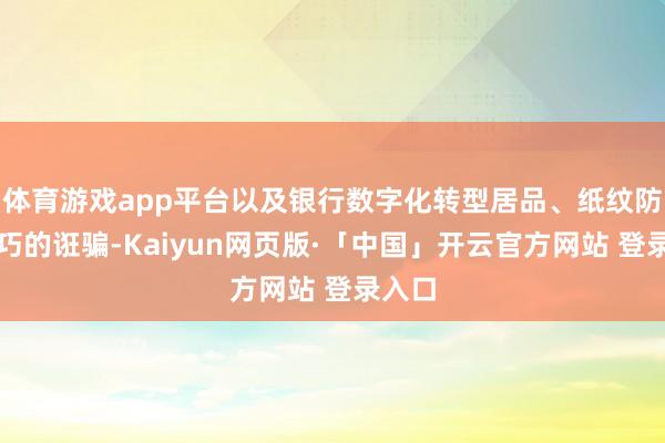 体育游戏app平台以及银行数字化转型居品、纸纹防伪技巧的诳骗-Kaiyun网页版·「中国」开云官方网站 登录入口