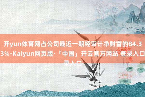 开yun体育网占公司最近一期经审计净财富的84.33%-Kaiyun网页版·「中国」开云官方网站 登录入口