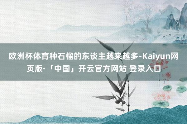 欧洲杯体育种石榴的东谈主越来越多-Kaiyun网页版·「中国」开云官方网站 登录入口