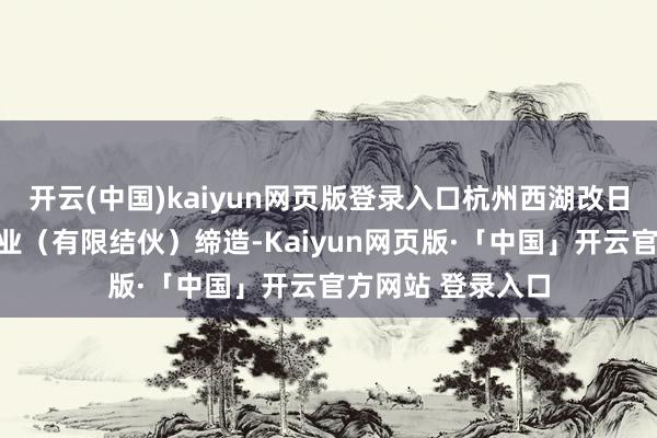 开云(中国)kaiyun网页版登录入口杭州西湖改日创业投资结伙企业（有限结伙）缔造-Kaiyun网页版·「中国」开云官方网站 登录入口