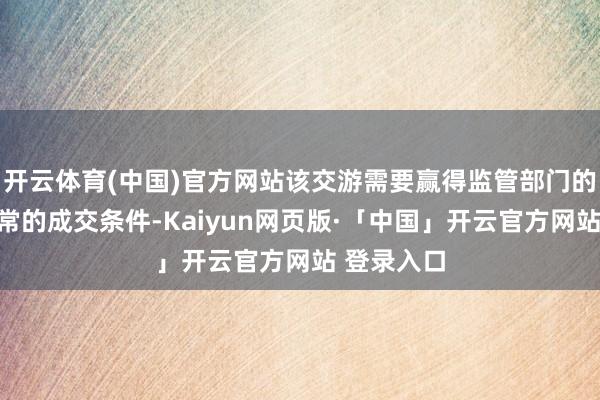 开云体育(中国)官方网站该交游需要赢得监管部门的批准和惯常的成交条件-Kaiyun网页版·「中国」开云官方网站 登录入口