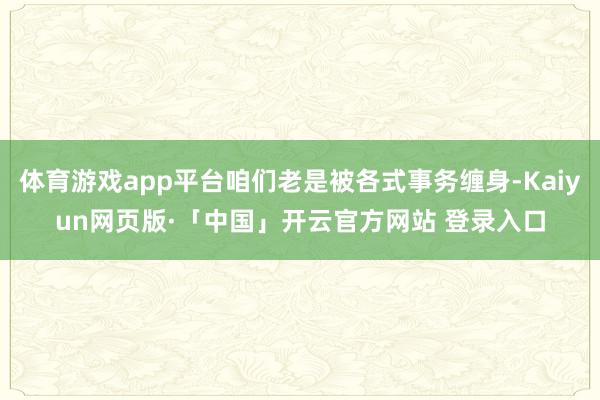 体育游戏app平台咱们老是被各式事务缠身-Kaiyun网页版·「中国」开云官方网站 登录入口