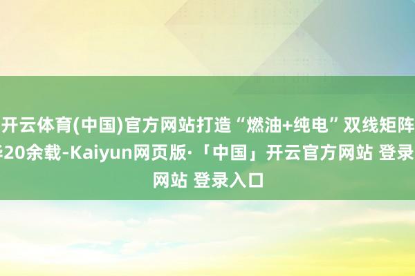 开云体育(中国)官方网站打造“燃油+纯电”双线矩阵入华20余载-Kaiyun网页版·「中国」开云官方网站 登录入口
