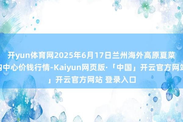 开yun体育网2025年6月17日兰州海外高原夏菜副食物采购中心价钱行情-Kaiyun网页版·「中国」开云官方网站 登录入口