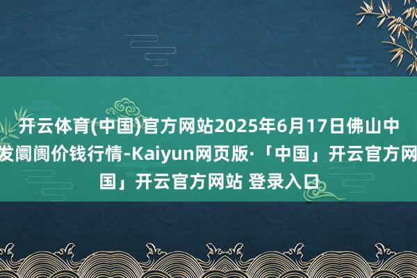 开云体育(中国)官方网站2025年6月17日佛山中南农居品批发阛阓价钱行情-Kaiyun网页版·「中国」开云官方网站 登录入口