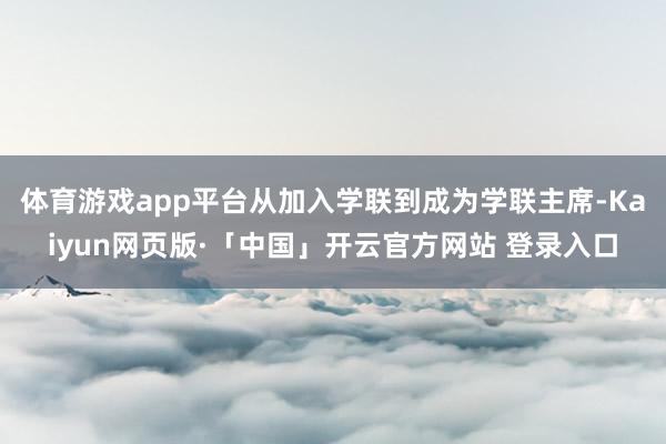 体育游戏app平台从加入学联到成为学联主席-Kaiyun网页版·「中国」开云官方网站 登录入口