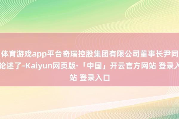 体育游戏app平台奇瑞控股集团有限公司董事长尹同跃论述了-Kaiyun网页版·「中国」开云官方网站 登录入口