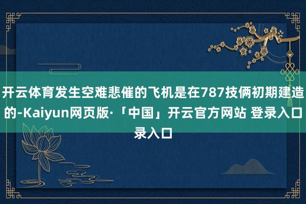 开云体育发生空难悲催的飞机是在787技俩初期建造的-Kaiyun网页版·「中国」开云官方网站 登录入口