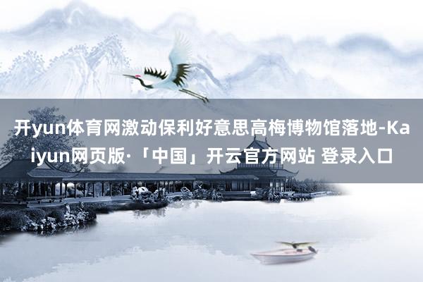 开yun体育网激动保利好意思高梅博物馆落地-Kaiyun网页版·「中国」开云官方网站 登录入口