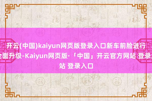 开云(中国)kaiyun网页版登录入口新车前脸进行了全面升级-Kaiyun网页版·「中国」开云官方网站 登录入口