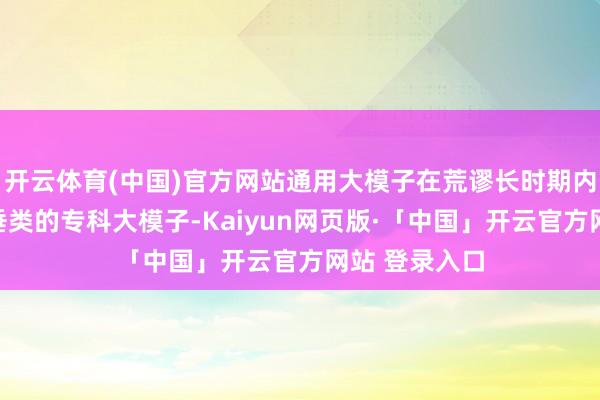 开云体育(中国)官方网站通用大模子在荒谬长时期内将难以替代垂类的专科大模子-Kaiyun网页版·「中国」开云官方网站 登录入口