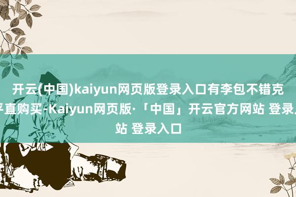 开云(中国)kaiyun网页版登录入口有李包不错克金平直购买-Kaiyun网页版·「中国」开云官方网站 登录入口