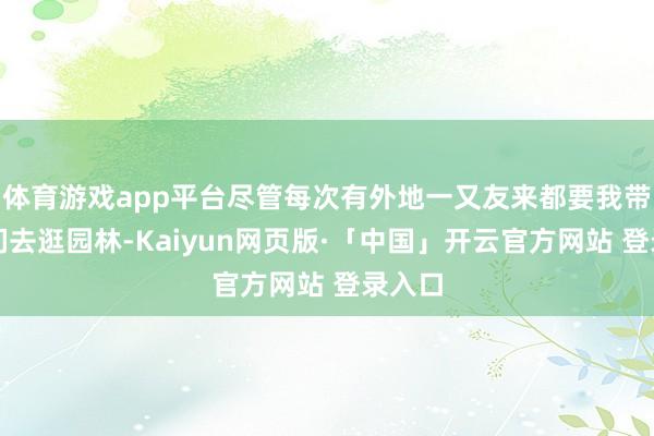 体育游戏app平台尽管每次有外地一又友来都要我带着他们去逛园林-Kaiyun网页版·「中国」开云官方网站 登录入口