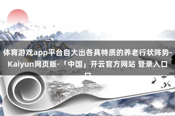 体育游戏app平台自大出各具特质的养老行状阵势-Kaiyun网页版·「中国」开云官方网站 登录入口