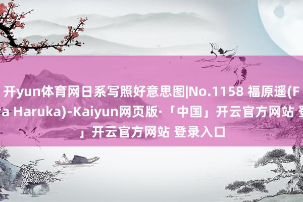 开yun体育网日系写照好意思图|No.1158 福原遥(Fukuhara Haruka)-Kaiyun网页版·「中国」开云官方网站 登录入口