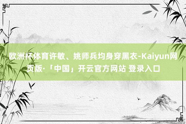 欧洲杯体育许敏、姚师兵均身穿黑衣-Kaiyun网页版·「中国」开云官方网站 登录入口