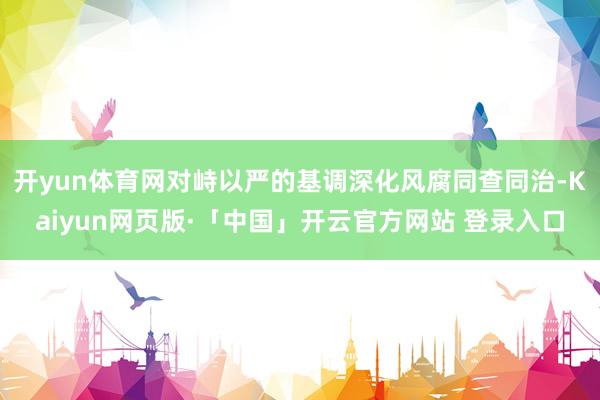 开yun体育网对峙以严的基调深化风腐同查同治-Kaiyun网页版·「中国」开云官方网站 登录入口