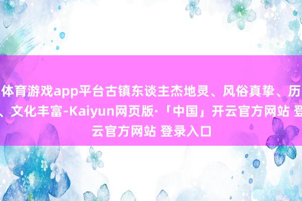 体育游戏app平台古镇东谈主杰地灵、风俗真挚、历史悠久、文化丰富-Kaiyun网页版·「中国」开云官方网站 登录入口