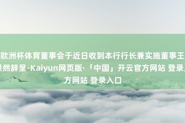 欧洲杯体育董事会于近日收到本行行长兼实施董事王锡果然辞呈-Kaiyun网页版·「中国」开云官方网站 登录入口