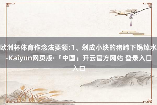 欧洲杯体育作念法要领:1、剁成小块的猪蹄下锅焯水-Kaiyun网页版·「中国」开云官方网站 登录入口