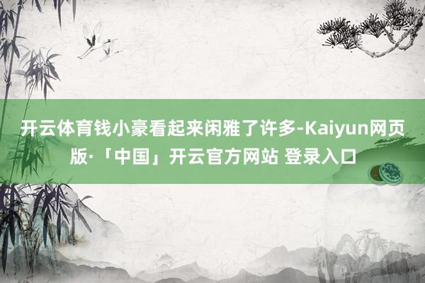 开云体育钱小豪看起来闲雅了许多-Kaiyun网页版·「中国」开云官方网站 登录入口