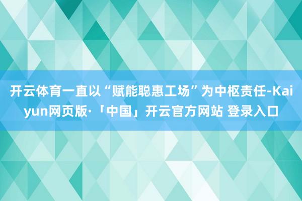 开云体育一直以“赋能聪惠工场”为中枢责任-Kaiyun网页版·「中国」开云官方网站 登录入口