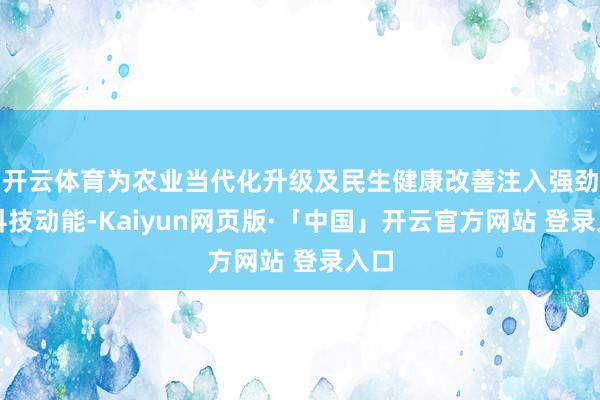 开云体育为农业当代化升级及民生健康改善注入强劲的科技动能-Kaiyun网页版·「中国」开云官方网站 登录入口