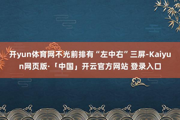 开yun体育网不光前排有“左中右”三屏-Kaiyun网页版·「中国」开云官方网站 登录入口