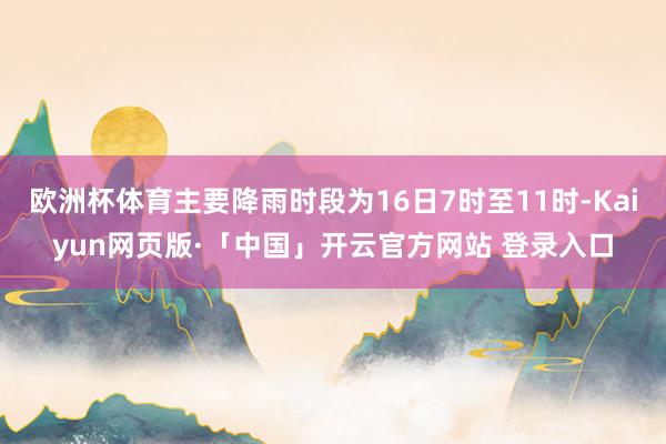 欧洲杯体育主要降雨时段为16日7时至11时-Kaiyun网页版·「中国」开云官方网站 登录入口