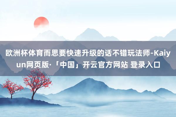 欧洲杯体育而思要快速升级的话不错玩法师-Kaiyun网页版·「中国」开云官方网站 登录入口
