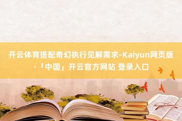 开云体育搭配奇幻执行见解需求-Kaiyun网页版·「中国」开云官方网站 登录入口