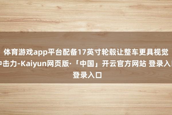体育游戏app平台配备17英寸轮毂让整车更具视觉冲击力-Kaiyun网页版·「中国」开云官方网站 登录入口