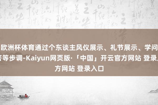 欧洲杯体育通过个东谈主风仪展示、礼节展示、学问问答等步调-Kaiyun网页版·「中国」开云官方网站 登录入口
