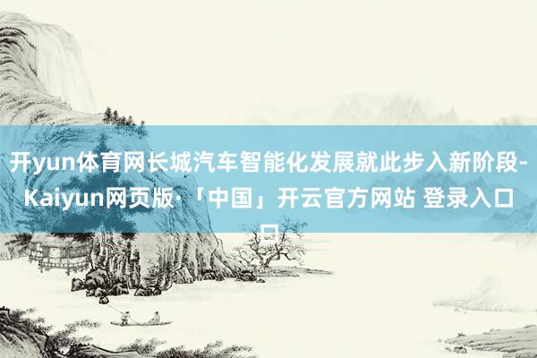 开yun体育网长城汽车智能化发展就此步入新阶段-Kaiyun网页版·「中国」开云官方网站 登录入口