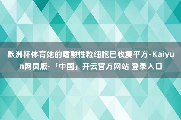 欧洲杯体育她的嗜酸性粒细胞已收复平方-Kaiyun网页版·「中国」开云官方网站 登录入口