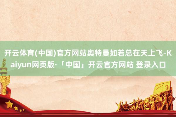 开云体育(中国)官方网站奥特曼如若总在天上飞-Kaiyun网页版·「中国」开云官方网站 登录入口