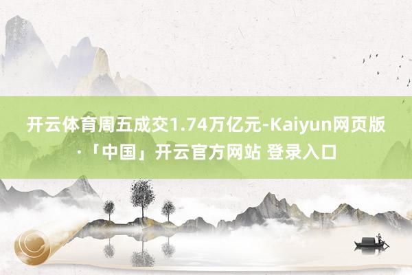 开云体育周五成交1.74万亿元-Kaiyun网页版·「中国」开云官方网站 登录入口