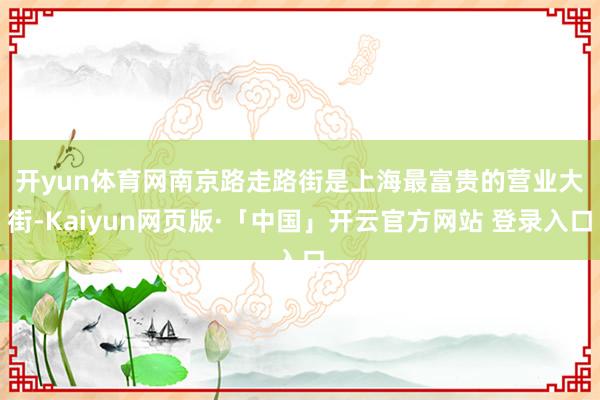 开yun体育网　　南京路走路街是上海最富贵的营业大街-Kaiyun网页版·「中国」开云官方网站 登录入口