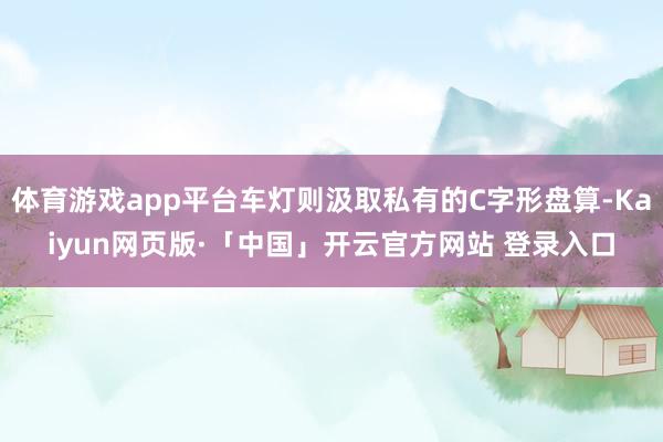体育游戏app平台车灯则汲取私有的C字形盘算-Kaiyun网页版·「中国」开云官方网站 登录入口