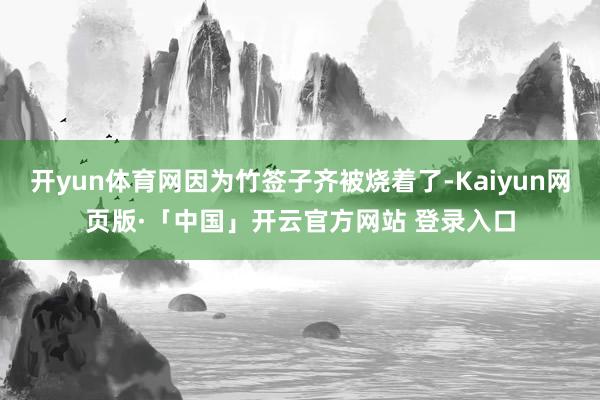 开yun体育网因为竹签子齐被烧着了-Kaiyun网页版·「中国」开云官方网站 登录入口