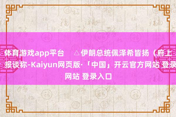体育游戏app平台    △伊朗总统佩泽希皆扬（府上图）  报谈称-Kaiyun网页版·「中国」开云官方网站 登录入口