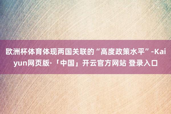 欧洲杯体育体现两国关联的“高度政策水平”-Kaiyun网页版·「中国」开云官方网站 登录入口