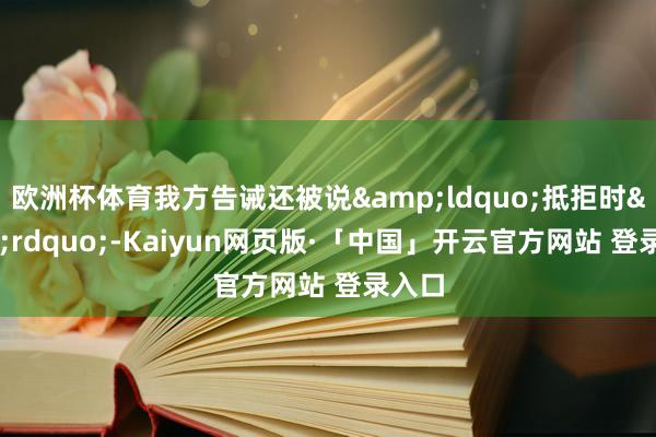 欧洲杯体育我方告诫还被说&ldquo;抵拒时&rdquo;-Kaiyun网页版·「中国」开云官方网站 登录入口