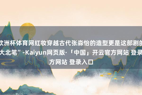 欧洲杯体育网红妆穿越古代张淼怡的造型更是这部剧的“最大北笔”-Kaiyun网页版·「中国」开云官方网站 登录入口
