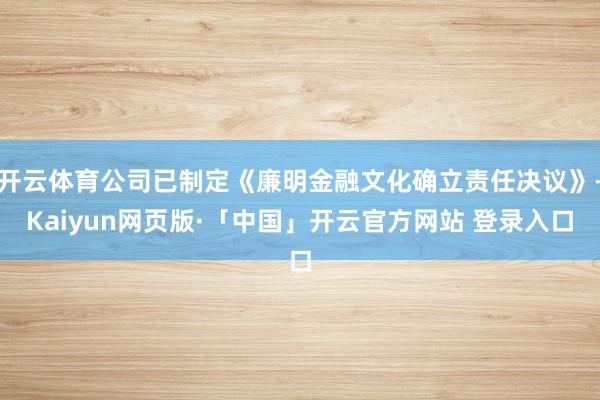开云体育公司已制定《廉明金融文化确立责任决议》-Kaiyun网页版·「中国」开云官方网站 登录入口
