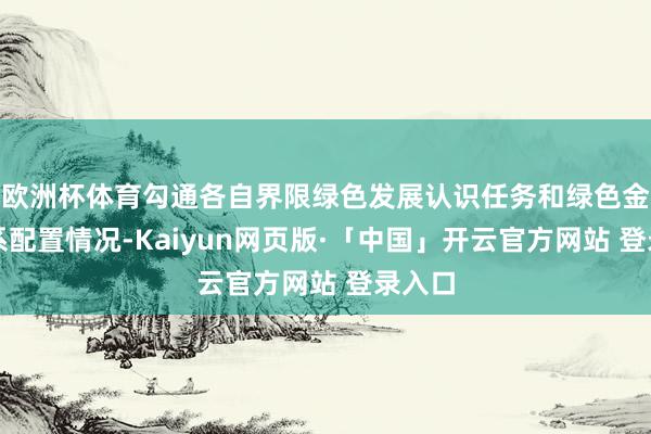 欧洲杯体育勾通各自界限绿色发展认识任务和绿色金融体系配置情况-Kaiyun网页版·「中国」开云官方网站 登录入口