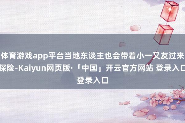 体育游戏app平台当地东谈主也会带着小一又友过来探险-Kaiyun网页版·「中国」开云官方网站 登录入口