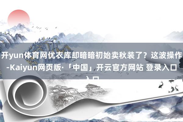 开yun体育网优衣库却暗暗初始卖秋装了？这波操作-Kaiyun网页版·「中国」开云官方网站 登录入口